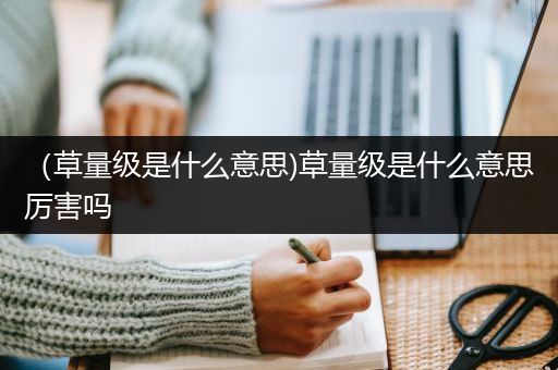 （草量级是什么意思)草量级是什么意思厉害吗